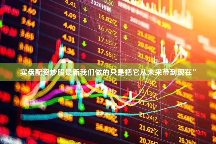 实盘配资炒股最新我们做的只是把它从未来带到现在”