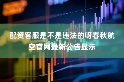 配资客服是不是违法的呀　　春秋航空官网最新公告显示