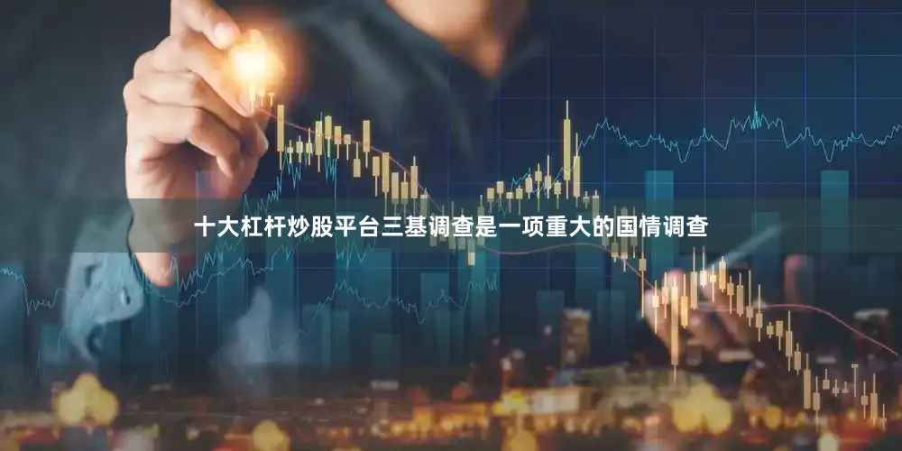 十大杠杆炒股平台三基调查是一项重大的国情调查