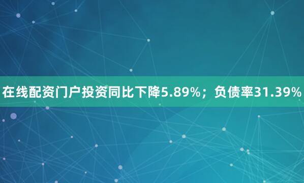在线配资门户投资同比下降5.89%；负债率31.39%