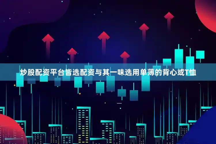 炒股配资平台皆选配资与其一味选用单薄的背心或T恤