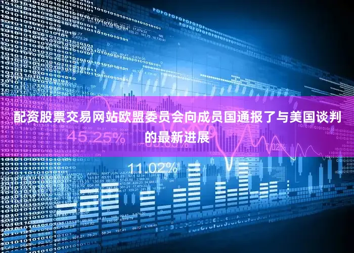 配资股票交易网站欧盟委员会向成员国通报了与美国谈判的最新进展