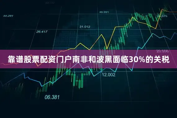 靠谱股票配资门户南非和波黑面临30%的关税