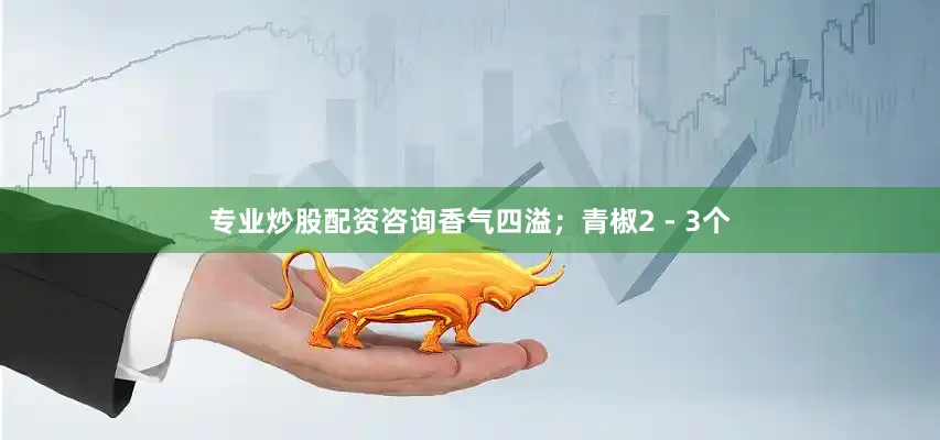 专业炒股配资咨询香气四溢；青椒2 - 3个