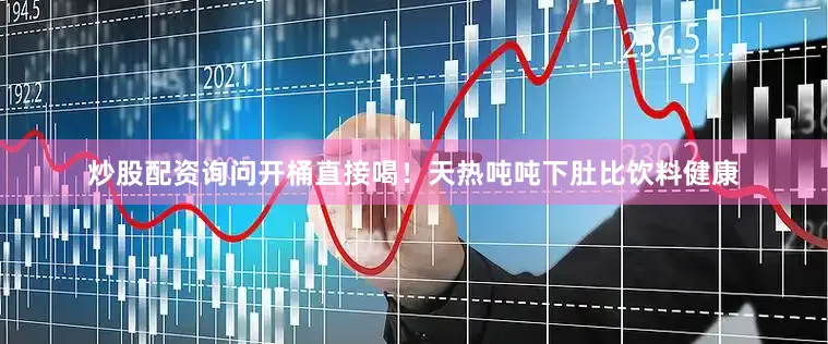 炒股配资询问开桶直接喝！天热吨吨下肚比饮料健康