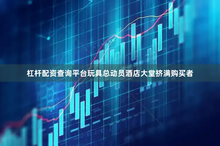 杠杆配资查询平台玩具总动员酒店大堂挤满购买者