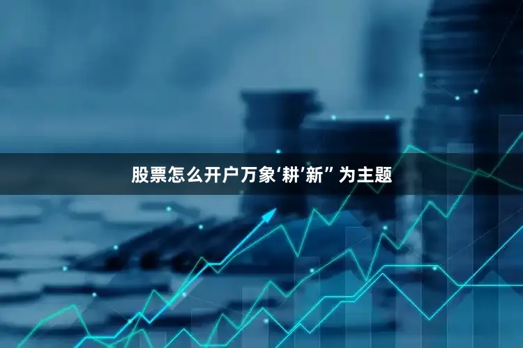 股票怎么开户万象‘耕’新”为主题