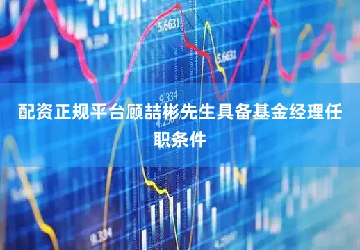 配资正规平台顾喆彬先生具备基金经理任职条件