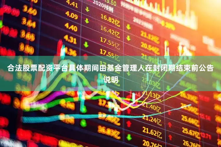 合法股票配资平台具体期间由基金管理人在封闭期结束前公告说明