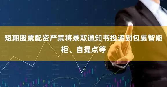 短期股票配资严禁将录取通知书投递到包裹智能柜、自提点等