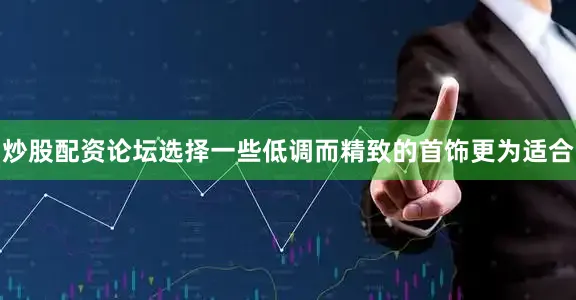 炒股配资论坛选择一些低调而精致的首饰更为适合