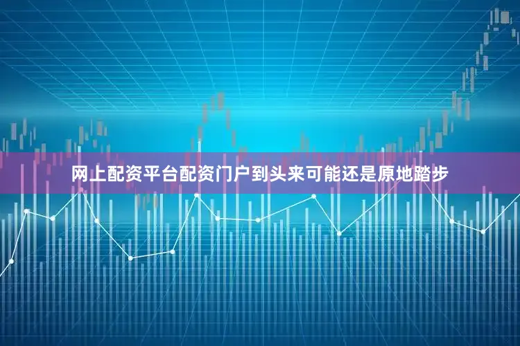 网上配资平台配资门户到头来可能还是原地踏步