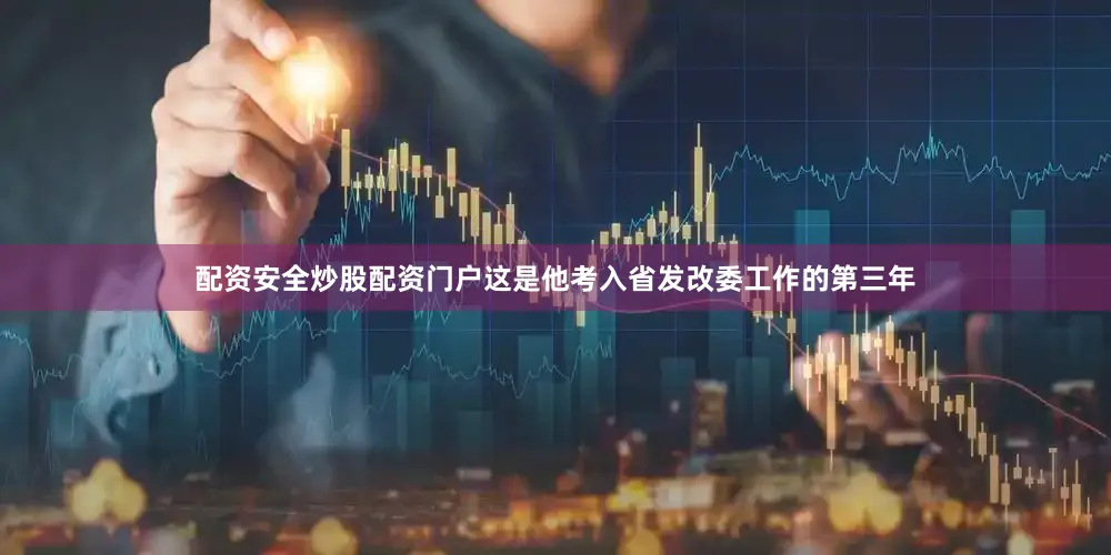 配资安全炒股配资门户这是他考入省发改委工作的第三年