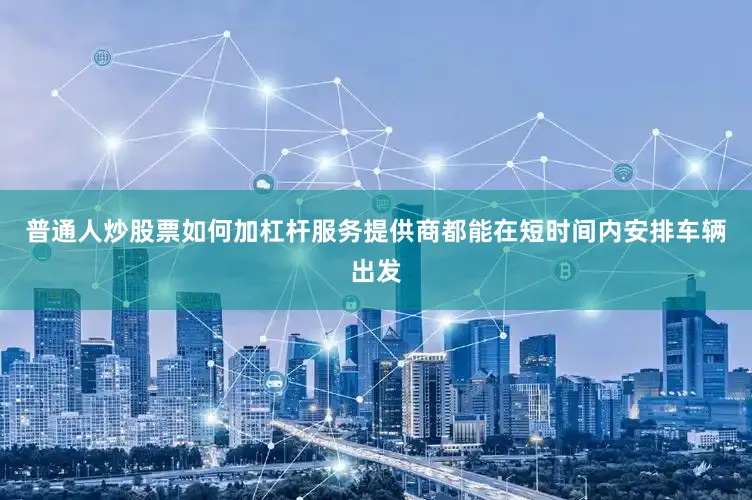 普通人炒股票如何加杠杆服务提供商都能在短时间内安排车辆出发