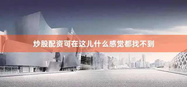 炒股配资可在这儿什么感觉都找不到