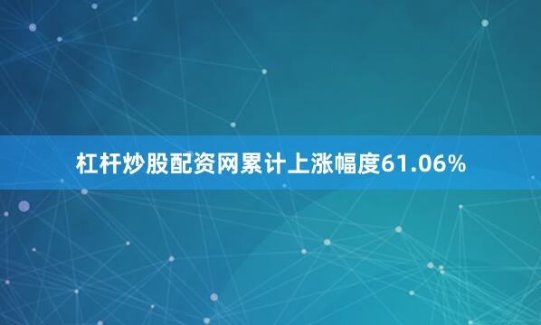 杠杆炒股配资网累计上涨幅度61.06%