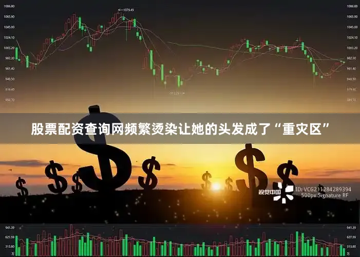 股票配资查询网频繁烫染让她的头发成了“重灾区”