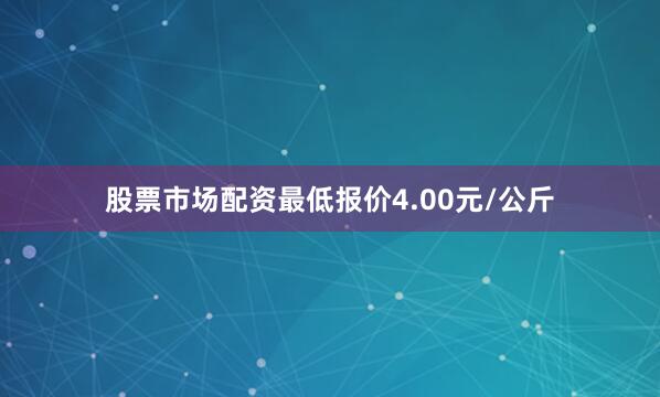 股票市场配资最低报价4.00元/公斤