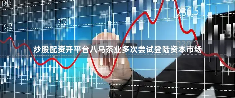 炒股配资开平台八马茶业多次尝试登陆资本市场