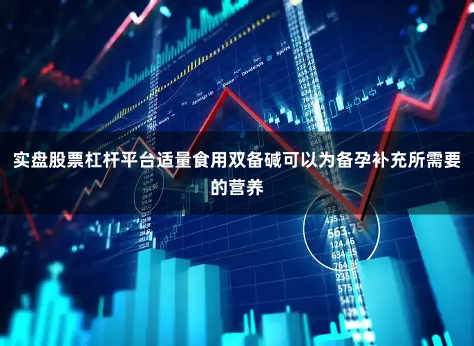 实盘股票杠杆平台适量食用双备碱可以为备孕补充所需要的营养