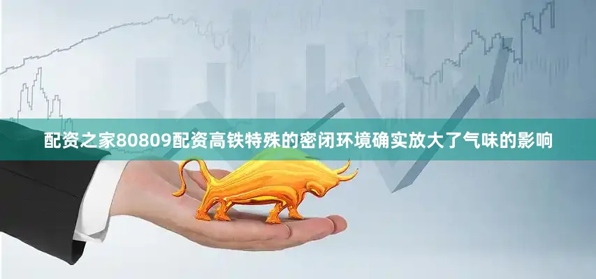 配资之家80809配资高铁特殊的密闭环境确实放大了气味的影响