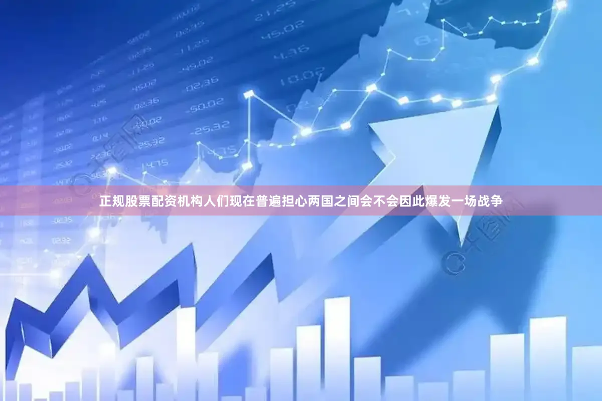 正规股票配资机构人们现在普遍担心两国之间会不会因此爆发一场战争