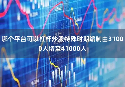 哪个平台可以杠杆炒股特殊时期编制由31000人增至41000人