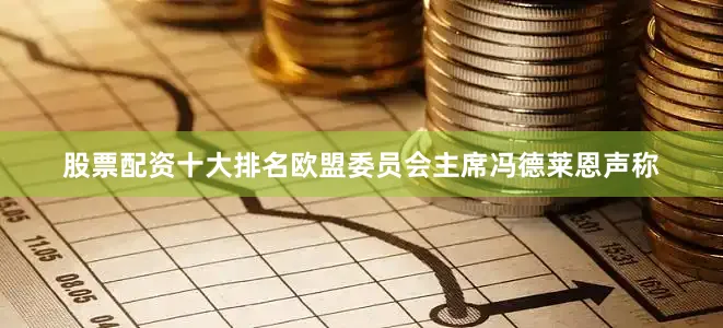 股票配资十大排名　　欧盟委员会主席冯德莱恩声称