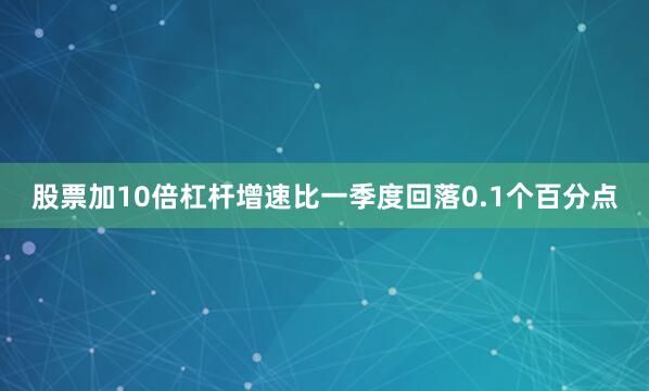 股票加10倍杠杆增速比一季度回落0.1个百分点