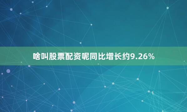 啥叫股票配资呢同比增长约9.26%