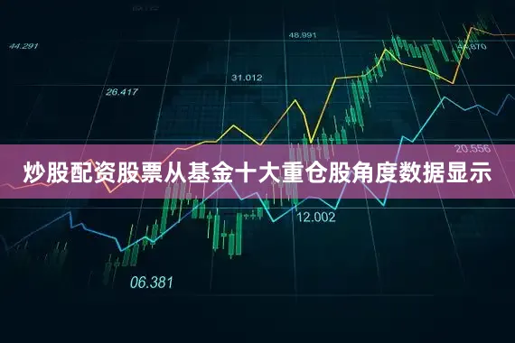 炒股配资股票从基金十大重仓股角度数据显示