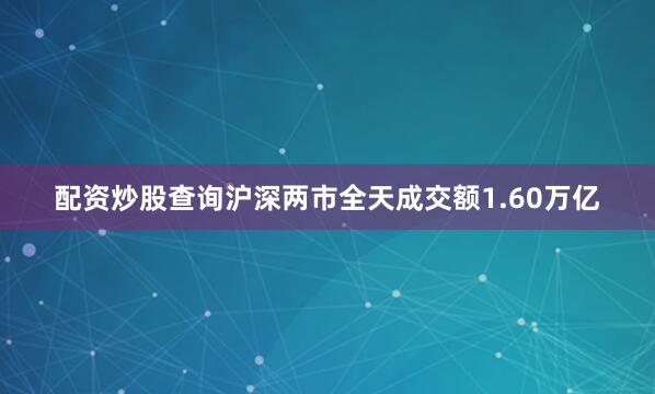 配资炒股查询沪深两市全天成交额1.60万亿