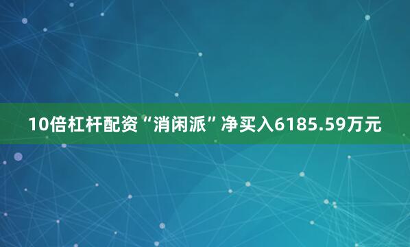 10倍杠杆配资“消闲派”净买入6185.59万元