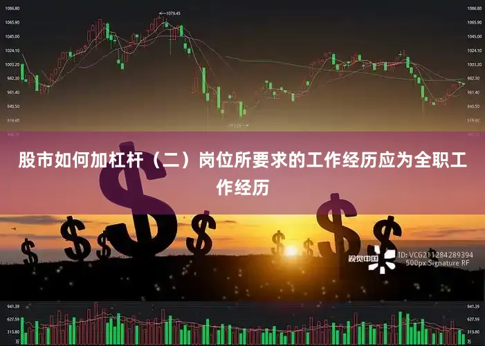 股市如何加杠杆（二）岗位所要求的工作经历应为全职工作经历