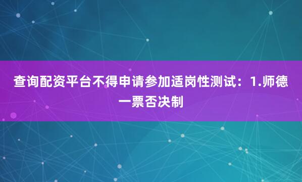 查询配资平台不得申请参加适岗性测试：1.师德一票否决制