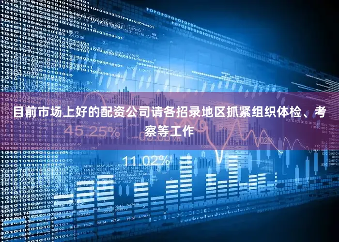 目前市场上好的配资公司请各招录地区抓紧组织体检、考察等工作