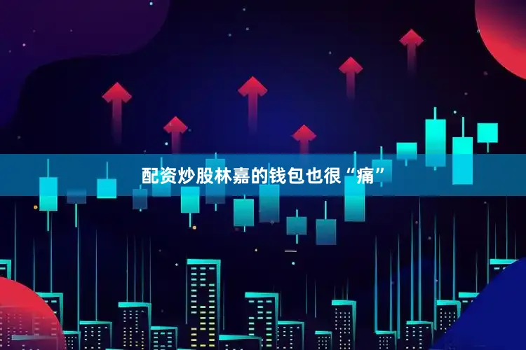 配资炒股林嘉的钱包也很“痛”