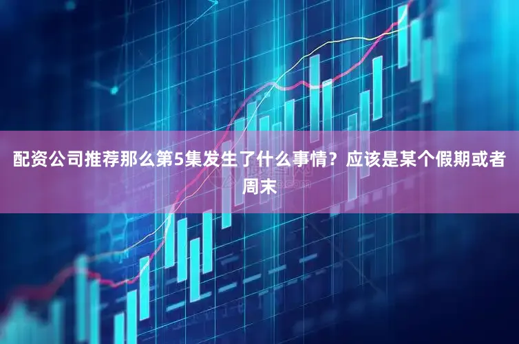 配资公司推荐那么第5集发生了什么事情？应该是某个假期或者周末