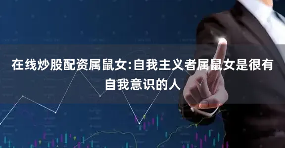 在线炒股配资属鼠女:自我主义者属鼠女是很有自我意识的人