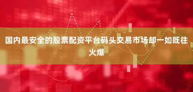 国内最安全的股票配资平台码头交易市场却一如既往火爆