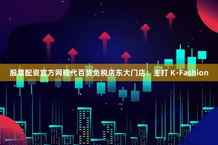 股票配资官方网现代百货免税店东大门店：主打 K-Fashion