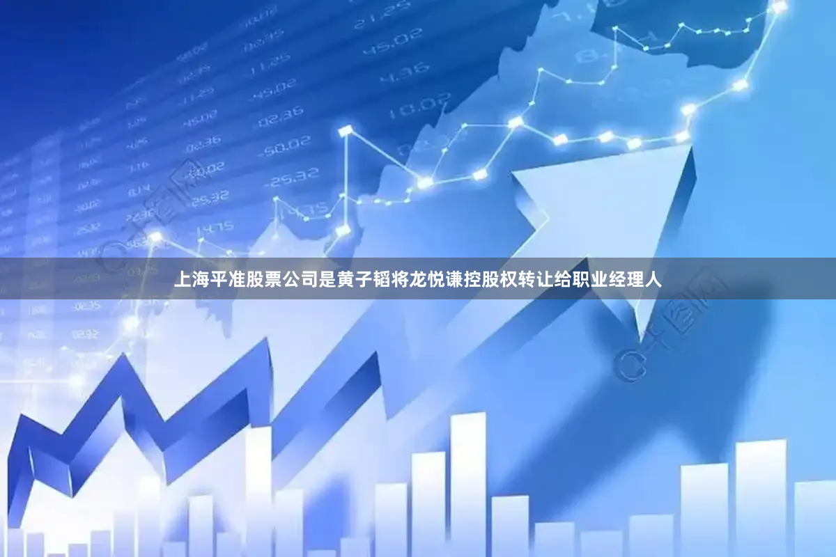 上海平准股票公司是黄子韬将龙悦谦控股权转让给职业经理人
