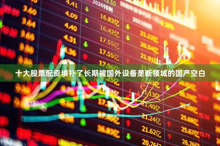 十大股票配资填补了长期被国外设备垄断领域的国产空白