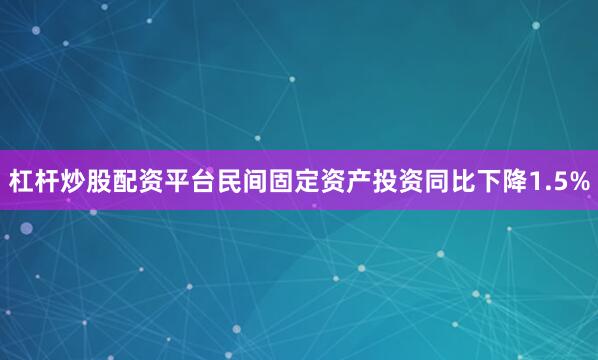 杠杆炒股配资平台民间固定资产投资同比下降1.5%