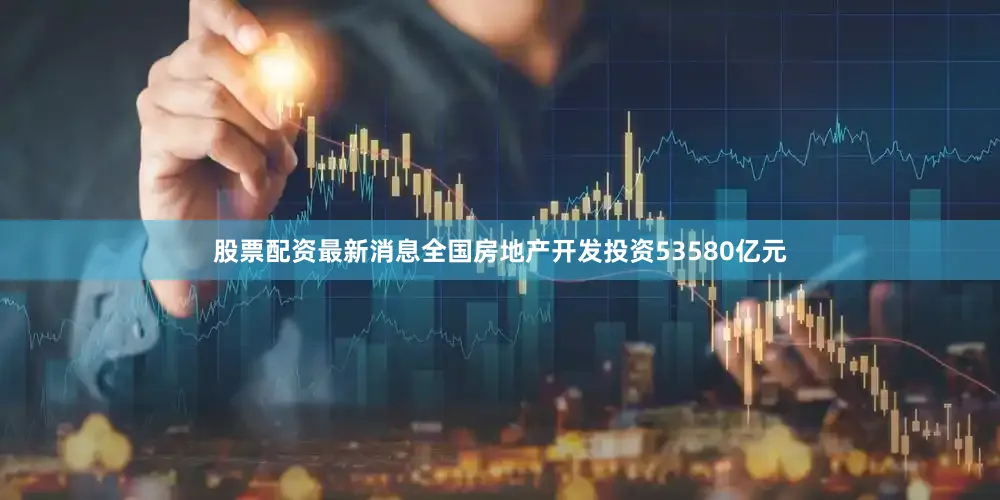 股票配资最新消息全国房地产开发投资53580亿元