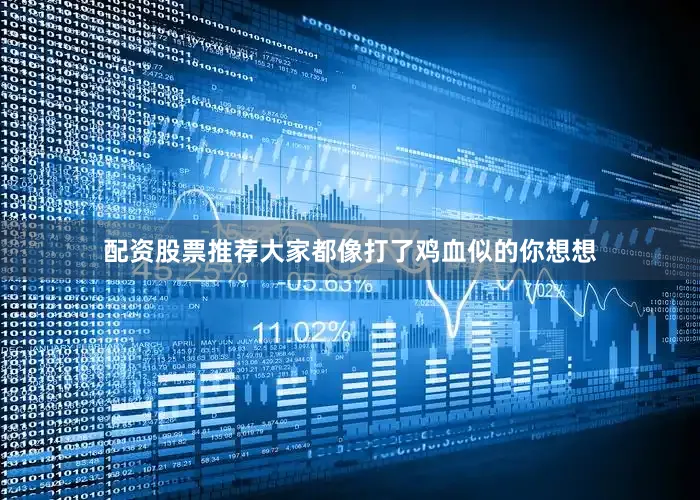 配资股票推荐大家都像打了鸡血似的你想想