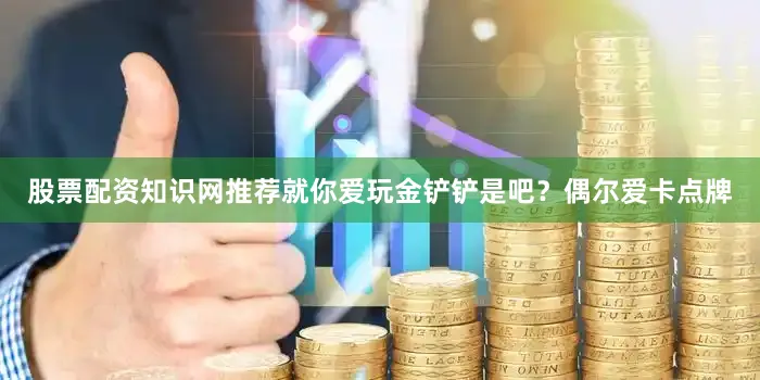股票配资知识网推荐就你爱玩金铲铲是吧？偶尔爱卡点牌