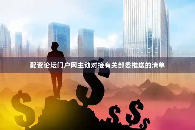 配资论坛门户网主动对接有关部委推送的清单