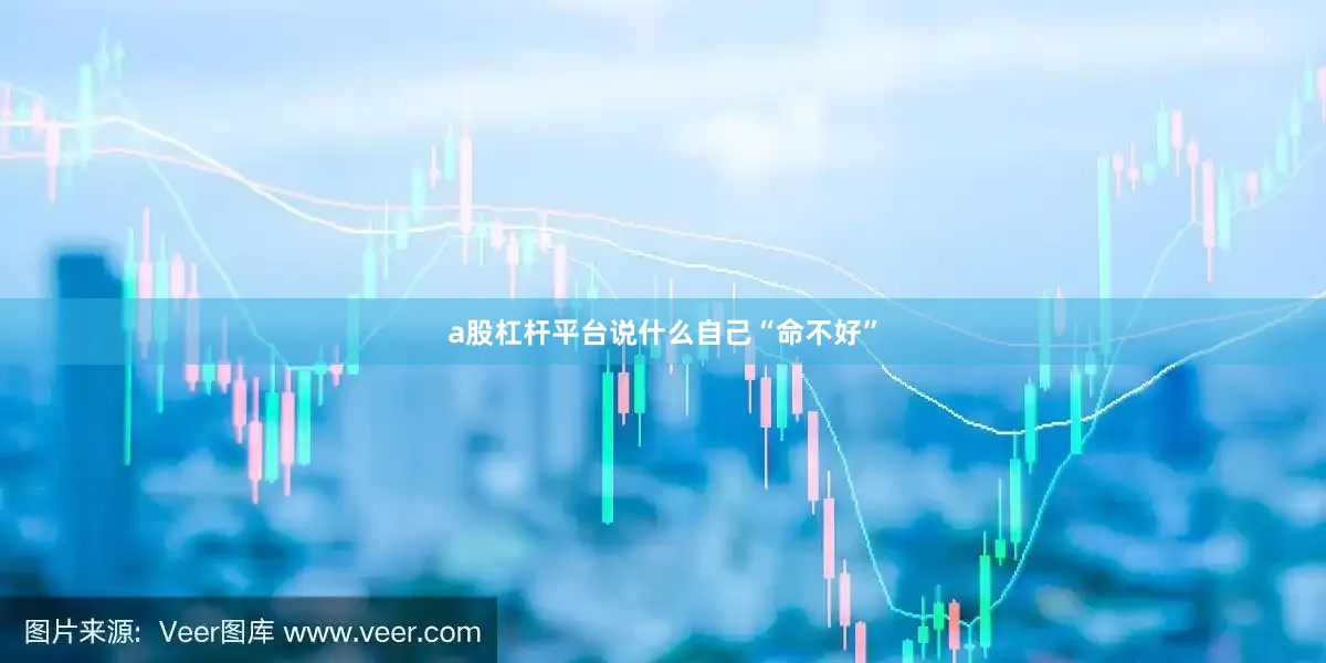 a股杠杆平台说什么自己“命不好”