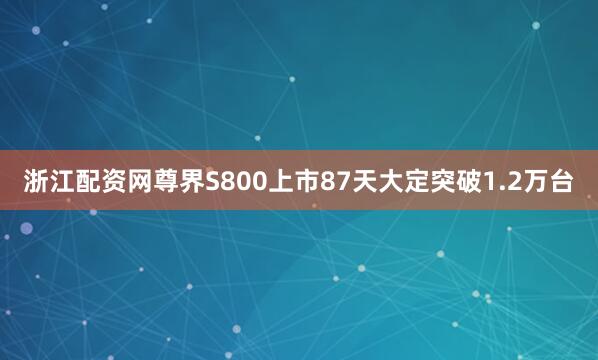 浙江配资网尊界S800上市87天大定突破1.2万台